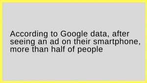 According to Google data, after seeing an ad on their smartphone, more than half of people: